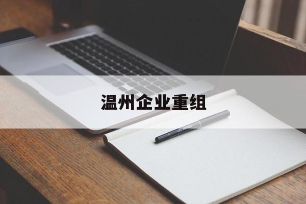 湖州市温州企业重组(温州市国有企业重组改革)