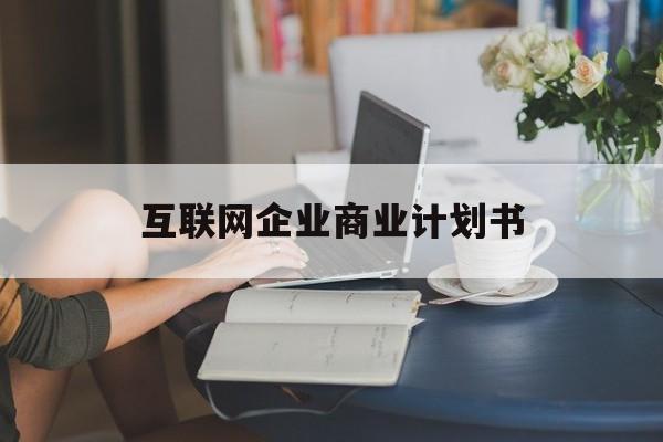湖州市互联网企业商业计划书(互联网行业商业计划书侧重点)