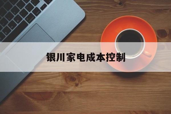 湖州市银川家电成本控制(家电企业成本控制论文)