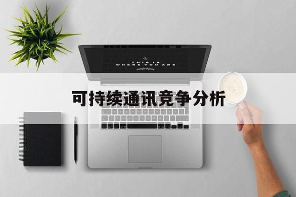 湖州市可持续通讯竞争分析(可持续竞争优势有哪些)