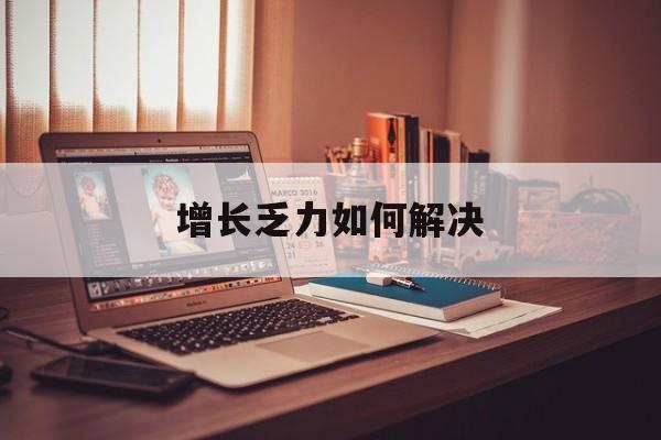 湖州市增长乏力如何解决(增长乏力是下降的意思吗)