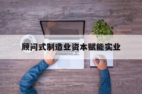 湖州市关于顾问式制造业资本赋能实业的信息
